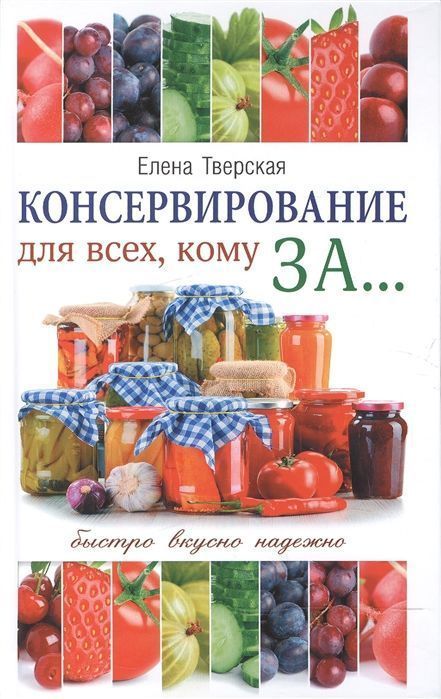 Елена Тверская: Консервирование для всех, кому за... Быстро, вкусно, надежно