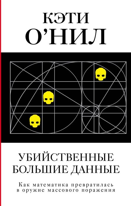 Кэти О`Нил: Убийственные большие данные. Как математика превратилась в оружие массового поражения